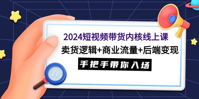 (9471期)2024短视频带货内核线上课：卖货逻辑+商业流量+后端变现，手把手带你入场-江南创业网