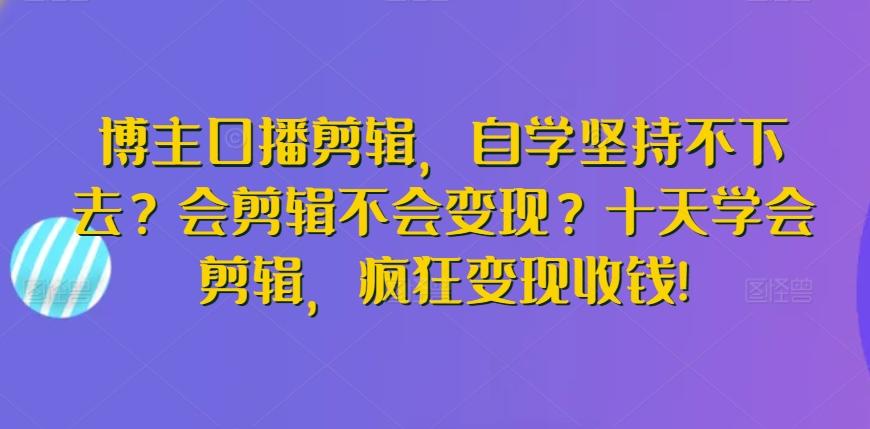 博主口播剪辑，自学坚持不下去？会剪辑不会变现？十天学会剪辑，疯狂变现收钱!-江南创业网