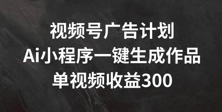 视频号广告计划，AI小程序一键生成作品， 单视频收益300+【揭秘】-江南创业网