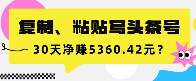 复制、粘贴写头条号，10分钟1篇，30天净赚5360.42元？-江南创业网