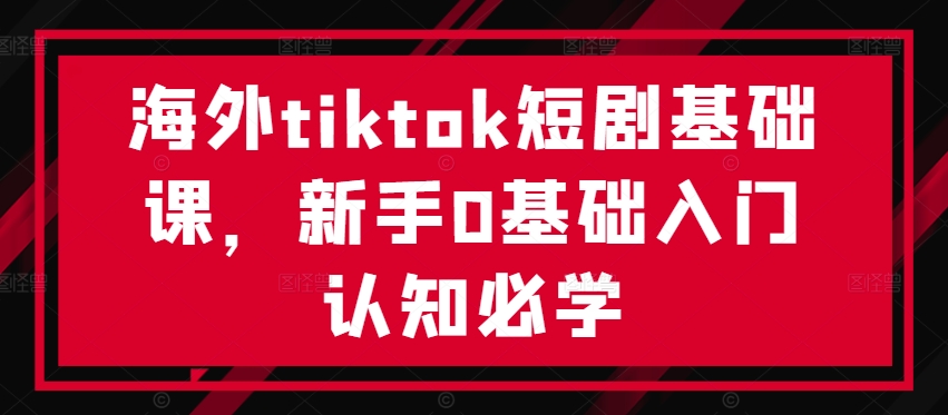 海外tiktok短剧基础课，新手0基础入门认知必学-江南创业网