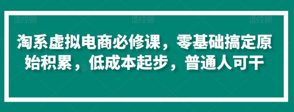 淘系虚拟电商必修课，零基础搞定原始积累，低成本起步，普通人可干-江南创业网