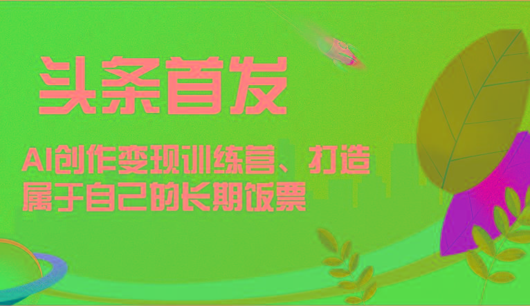 头条首发 AI创作变现训练营，打造属于自己的长期饭票-江南创业网