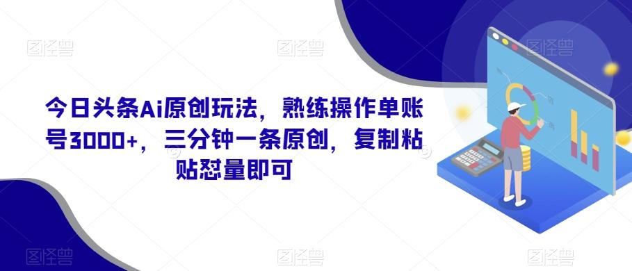 今日头条Ai原创玩法，熟练操作单账号3000+，三分钟一条原创，复制粘贴怼量即可-江南创业网