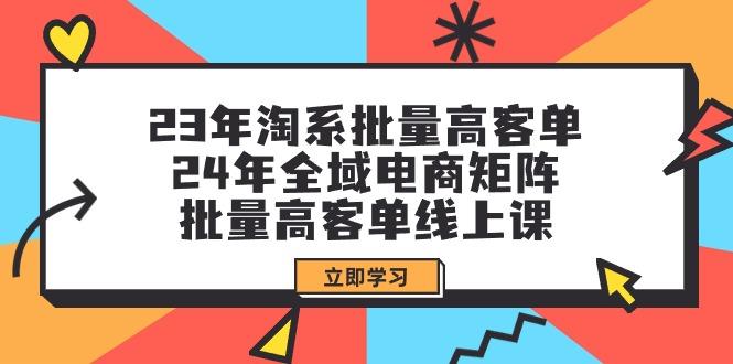 (9636期)23年淘系批量高客单+24年全域电商矩阵，批量高客单线上课(109节课)-江南创业网