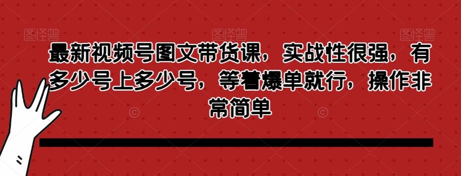 最新视频号图文带货课，实战性很强，有多少号上多少号，等着爆单就行，操作非常简单-江南创业网