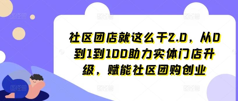 社区团店就这么干2.0，从0到1到100助力实体门店升级，赋能社区团购创业-江南创业网