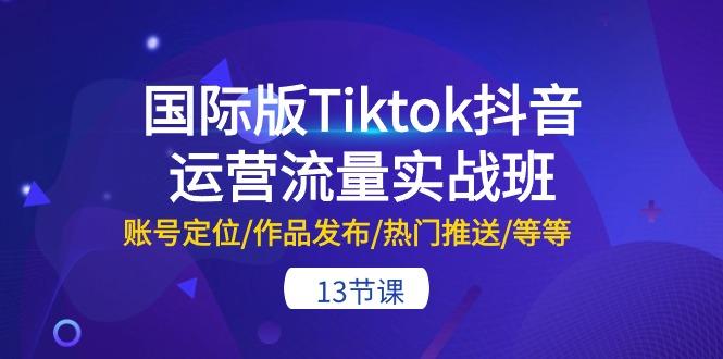 国际版Tiktok抖音运营流量实战班：账号定位/作品发布/热门推送/等等-13节-江南创业网