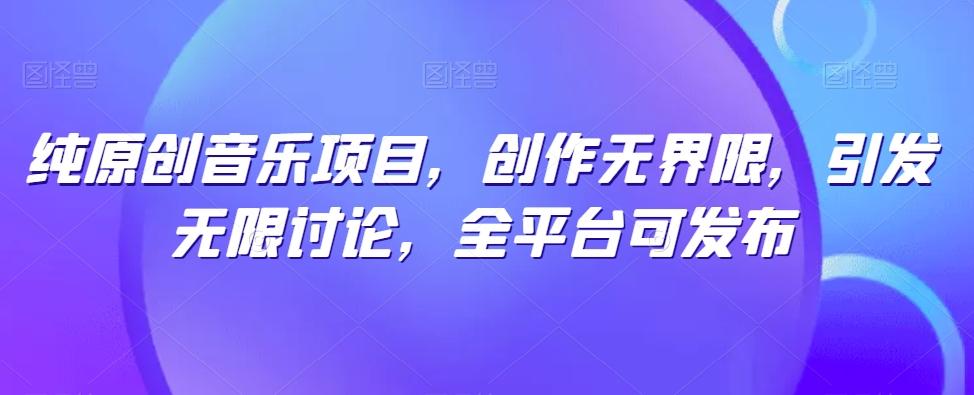 纯原创音乐项目，创作无界限，引发无限讨论，全平台可发布【揭秘】-江南创业网