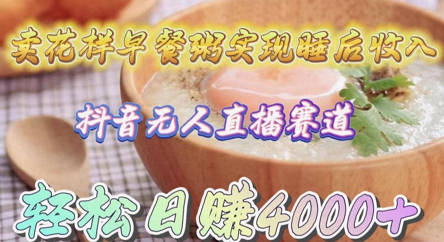 (9822期)卖花样早餐粥实现睡后收入！抖音无人直播新赛道，轻松日赚4000+-江南创业网