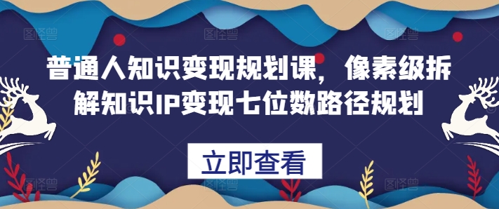 普通人知识变现规划课，像素级拆解知识IP变现七位数路径规划-江南创业网