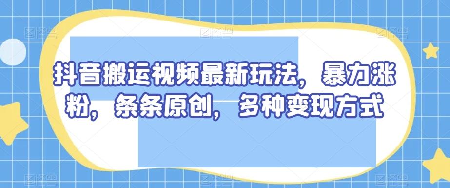 抖音搬运视频最新玩法，暴力涨粉，条条原创，多种变现方式【揭秘】-江南创业网
