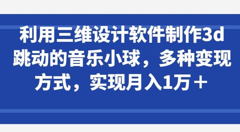 利用三维设计软件制作3d跳动的音乐小球，多种变现方式，实现月入1万+【揭秘】-江南创业网