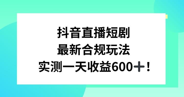 抖音直播短剧最新合规玩法，实测一天变现600+，教程+素材全解析【揭秘】-江南创业网