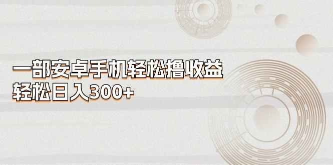 一部安卓手机轻松撸收益，轻松日入300+-江南创业网