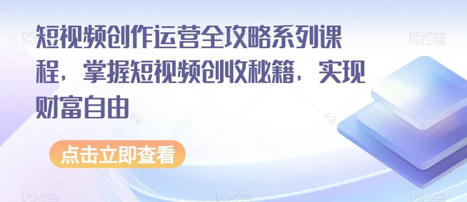 短视频创作运营全攻略系列课程，掌握短视频创收秘籍，实现财富自由-江南创业网