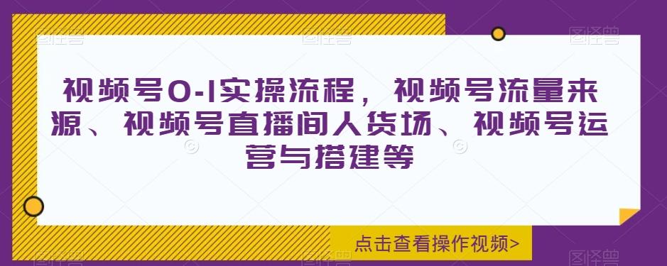 视频号0-1实操流程，视频号流量来源、视频号直播间人货场、视频号运营与搭建等-江南创业网
