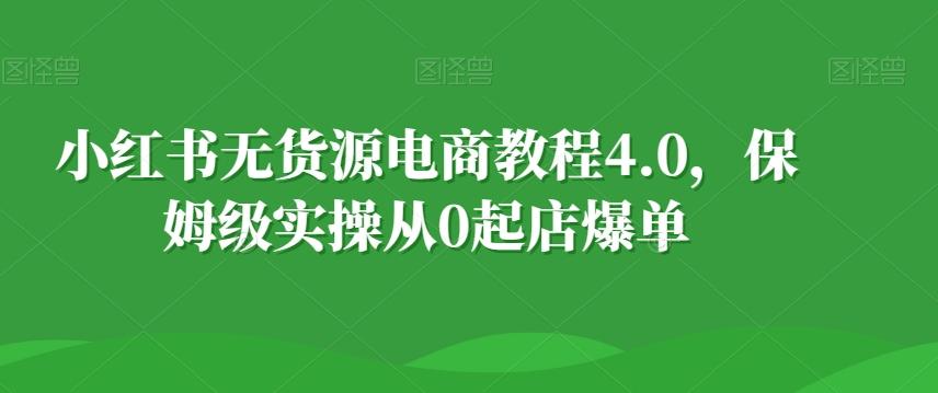 小红书无货源电商教程4.0，保姆级实操从0起店爆单【拆解】-江南创业网