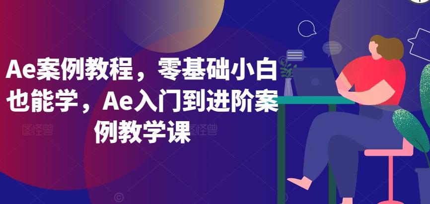 Ae案例教程，零基础小白也能学，Ae入门到进阶案例教学课-江南创业网