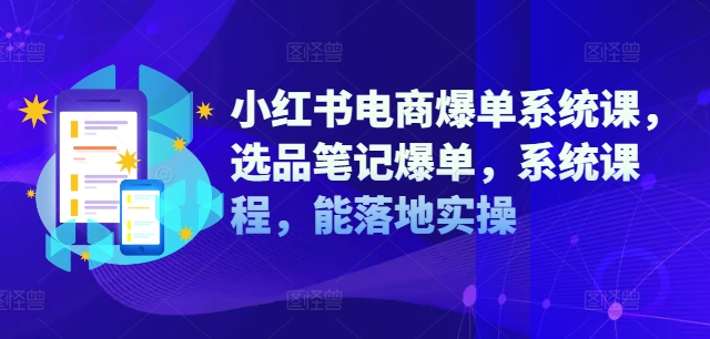 小红书电商爆单系统课，选品笔记爆单，系统课程，能落地实操-江南创业网