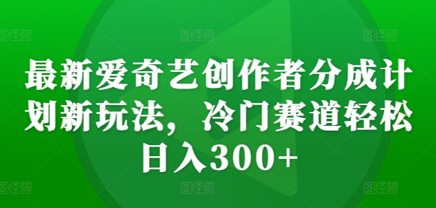 最新爱奇艺创作者分成计划新玩法，冷门赛道轻松日入300+【揭秘】-江南创业网