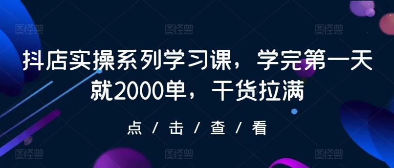 抖店实操系列学习课，学完第一天就2000单，干货拉满-江南创业网