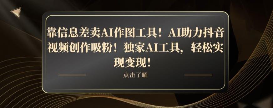 靠信息差卖AI作图工具！AI助力抖音视频创作吸粉！独家AI工具，轻松实现变现！-江南创业网