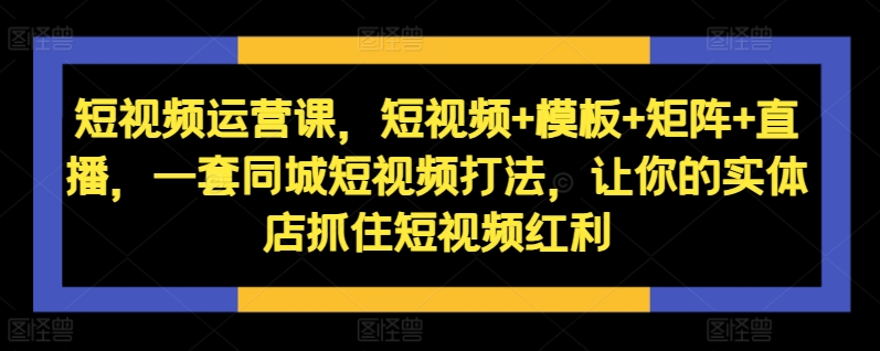短视频运营课，短视频+模板+矩阵+直播，一套同城短视频打法，让你的实体店抓住短视频红利-江南创业网