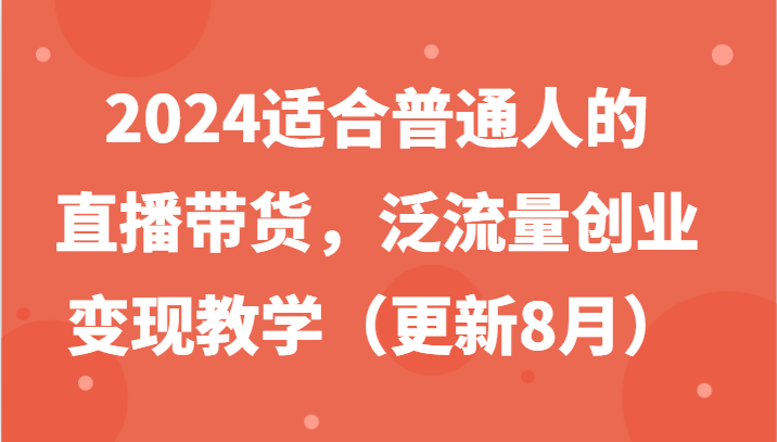 2024适合普通人的直播带货，泛流量创业变现教学(更新8月)-江南创业网