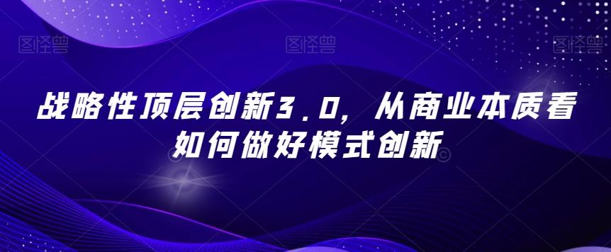 战略性顶层创新3.0，从商业本质看如何做好模式创新-江南创业网