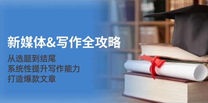 新媒体&写作全攻略：从选题到结尾，系统性提升写作能力，打造爆款文章-江南创业网