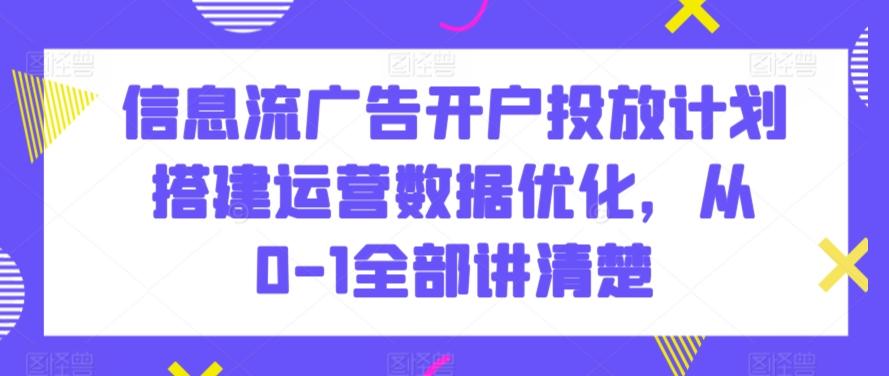 信息流广告开户投放计划搭建运营数据优化，从0-1全部讲清楚-江南创业网