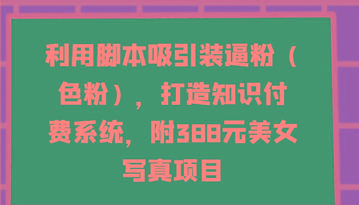利用脚本吸引装逼粉(色粉)，打造知识付费系统，附388元美女写真项目-江南创业网