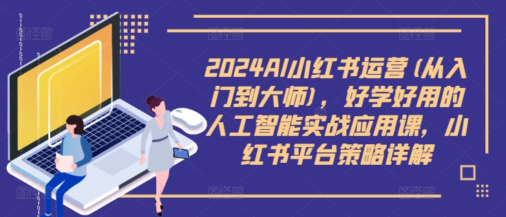2024AI小红书运营(从入门到大师)，好学好用的人工智能实战应用课，小红书平台策略详解-江南创业网