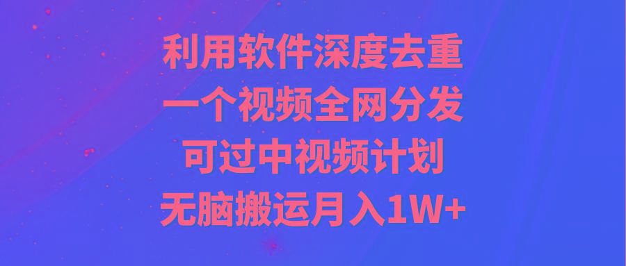 利用软件深度去重，一个视频全网分发，可过中视频计划，无脑搬运月入1W+-江南创业网