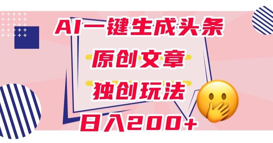利用AI一键生成头条原创文章，0粉丝即可变现，稳定日入200+【揭秘】-江南创业网