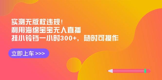 实测无版权违规！利用海绵宝宝无人直播，挂小铃铛一小时300+，随时可操作-江南创业网