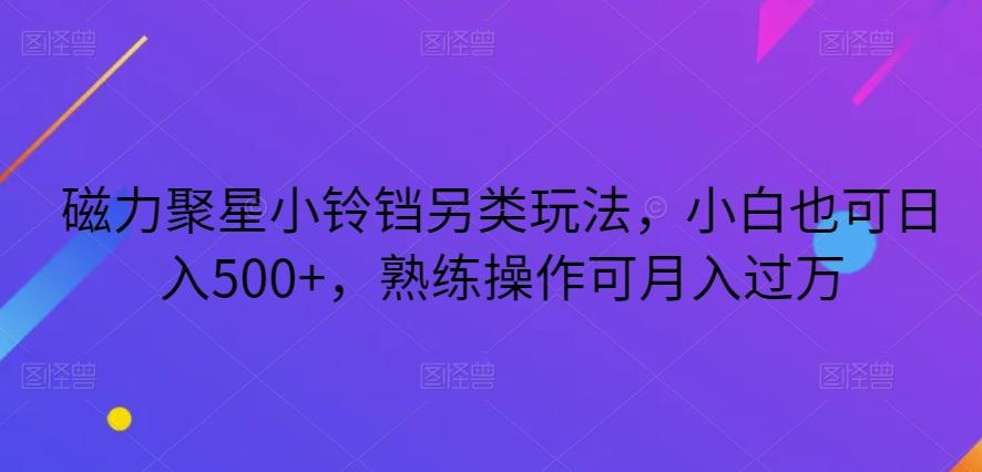 磁力聚星小铃铛另类玩法，小白也可日入500+，熟练操作可月入过万-江南创业网