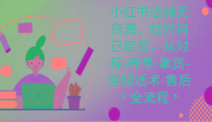 小红书店铺无货源课程，找对自己定位，从对标-养号-拿货-客服话术-售后全流程-江南创业网