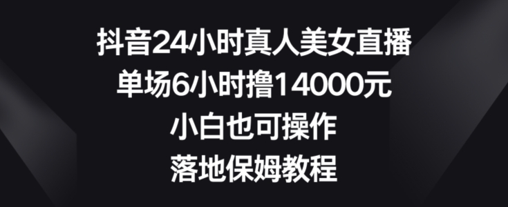 抖音24小时真人美女直播，单场6小时撸14000元，小白也可操作，落地保姆教程【揭秘】-江南创业网