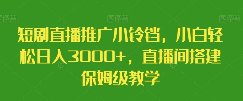 短剧直播推广小铃铛，小白轻松日入3000+，直播间搭建保姆级教学-江南创业网