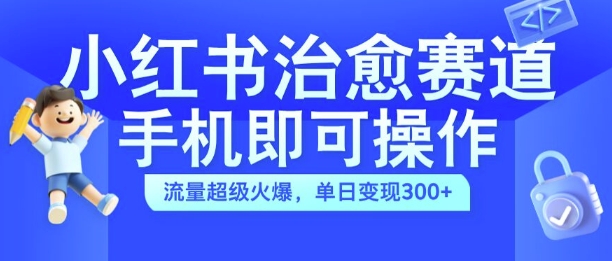 小红书治愈视频赛道，手机即可操作，流量超级火爆，单日变现300+【揭秘】-江南创业网