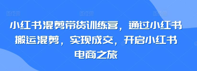 小红书混剪带货训练营，通过小红书搬运混剪，实现成交，开启小红书电商之旅-江南创业网