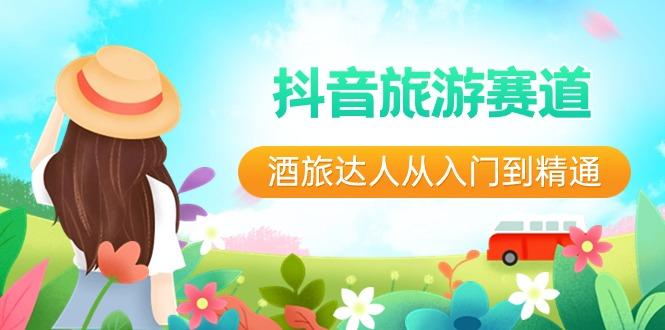 抖音旅游赛道酒旅达人从入门到精通：直播+短视频+旅游 未来5年风口-江南创业网