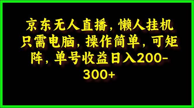 (9973期)京东无人直播，电脑挂机，操作简单，懒人专属，可矩阵操作 单号日入200-300-江南创业网
