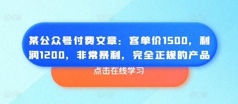 某公众号付费文章：客单价1500，利润1200，非常暴利，完全正规的产品-江南创业网