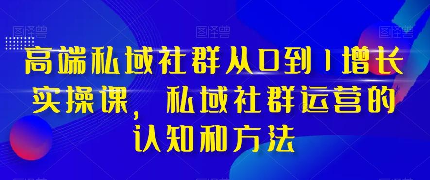 高端私域社群从0到1增长实操课，私域社群运营的认知和方法-江南创业网