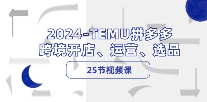 2024-TEMU拼多多·跨境开店、运营、选品(25节视频课-江南创业网