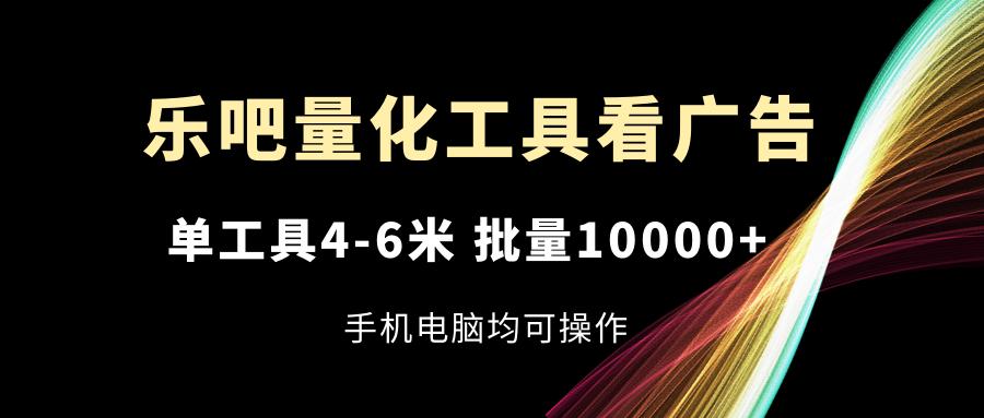 乐吧量化工具看广告，单工具4-6米，批量10000+，手机电脑均可操作-江南创业网