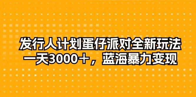 发行人计划蛋仔派对全新玩法，一天3000＋，蓝海暴力变现-江南创业网